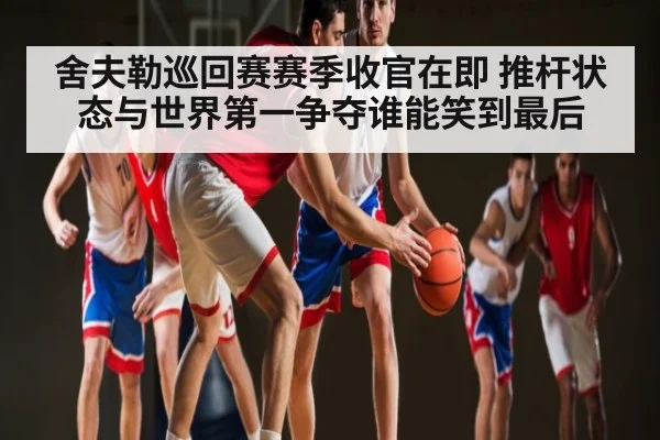 舍夫勒巡回赛赛季收官在即 推杆状态与世界第一争夺谁能笑到最后