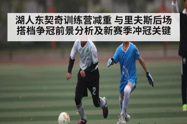 湖人东契奇训练营减重 与里夫斯后场搭档争冠前景分析及新赛季冲冠关键