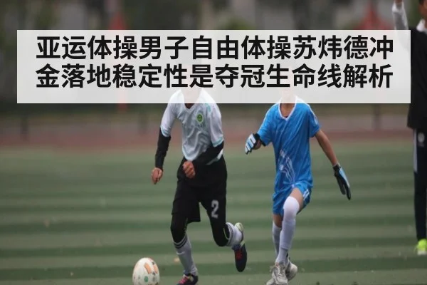 亚运体操男子自由体操苏炜德冲金落地稳定性是夺冠生命线解析
