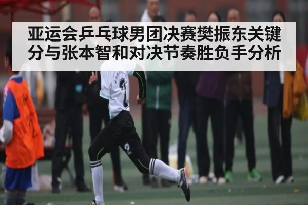 亚运会乒乓球男团决赛樊振东关键分与张本智和对决节奏胜负手分析