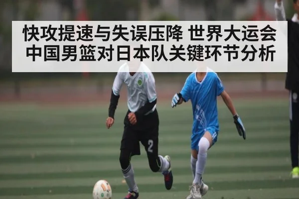快攻提速与失误压降 世界大运会中国男篮对日本队关键环节分析